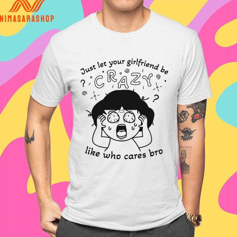 Just Let Your Girlfriend Be Crazy Like Who Cares Bro Shirts