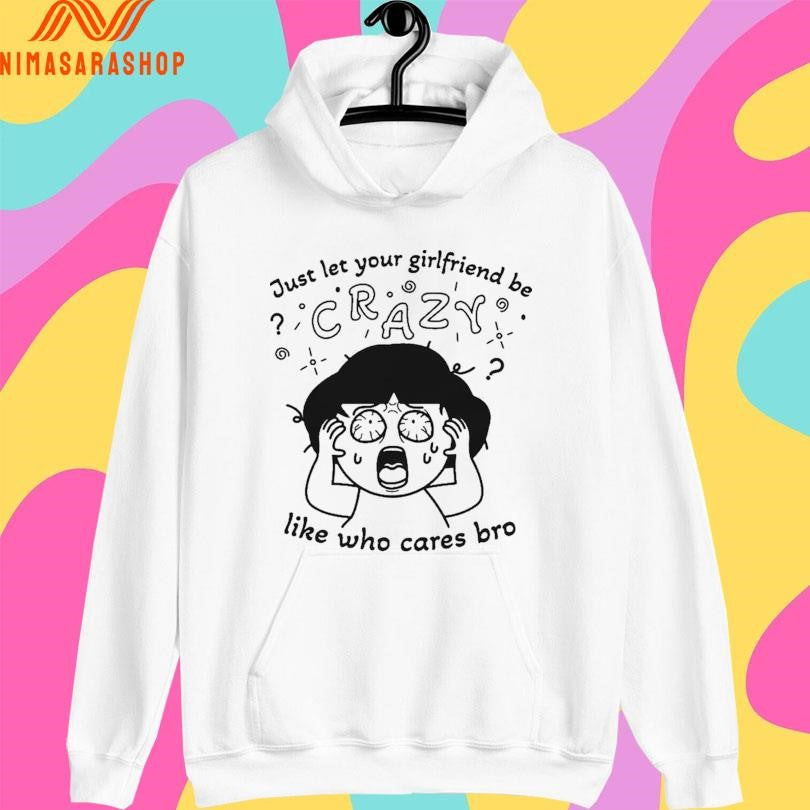 Just Let Your Girlfriend Be Crazy Like Who Cares Bro Shirts