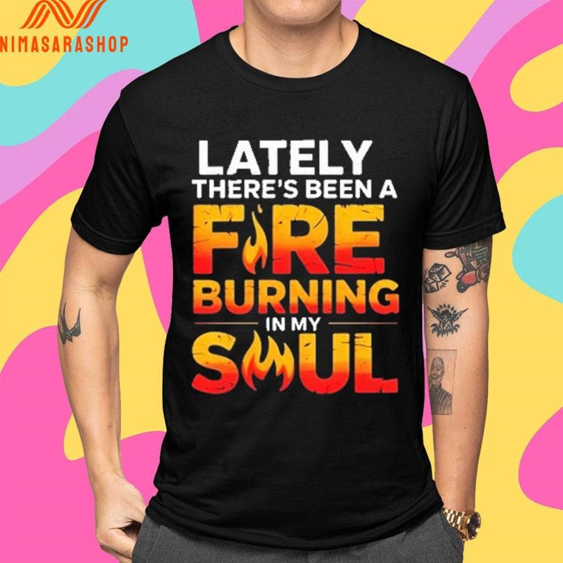 Lately There’s Been A Fire Burning In My Soul Shirts