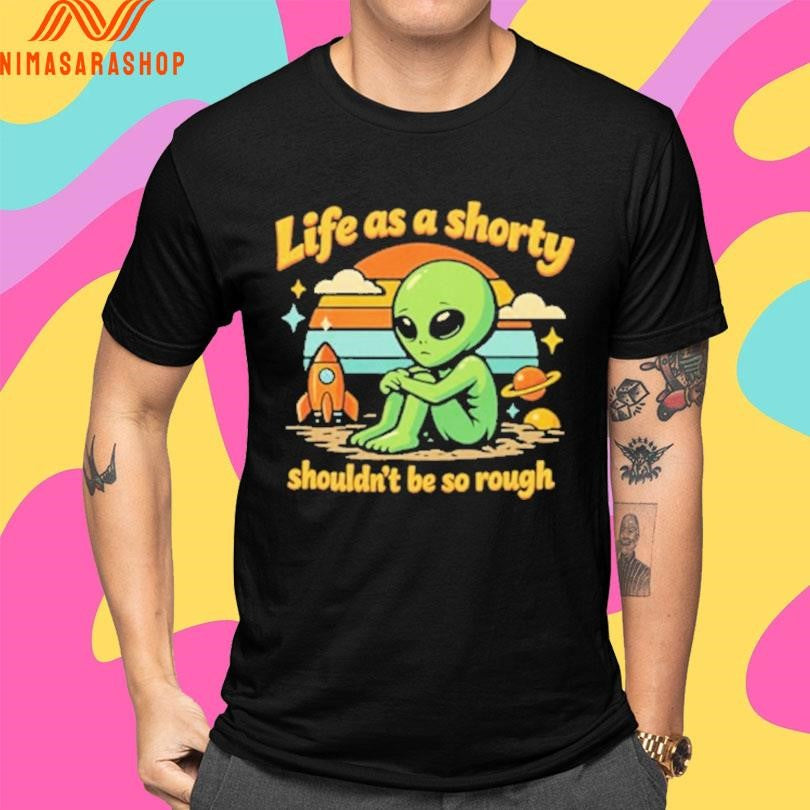 Life As A Shorty Shouldn’t Be So Rough Alien Shirts