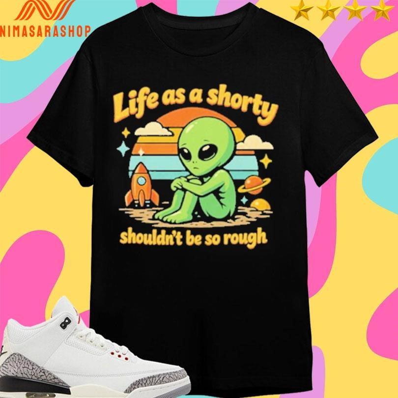 Life As A Shorty Shouldn’t Be So Rough Alien Shirts