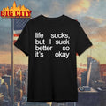 Life Sucks But I Suck Better So It’s Okay Shirt