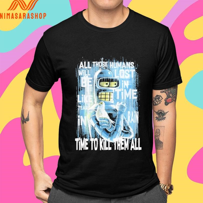Like Bender In Rain All Those Humans Will Be Like Tears In Lost In Time Rain Time To Kill Them All Shirts