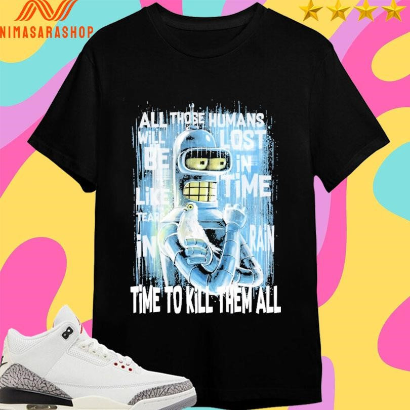 Like Bender In Rain All Those Humans Will Be Like Tears In Lost In Time Rain Time To Kill Them All Shirts