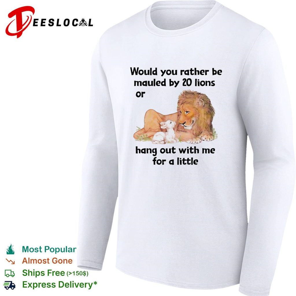 Lion would you rather be mauled by 20 lions or hang out with me for a little shirt