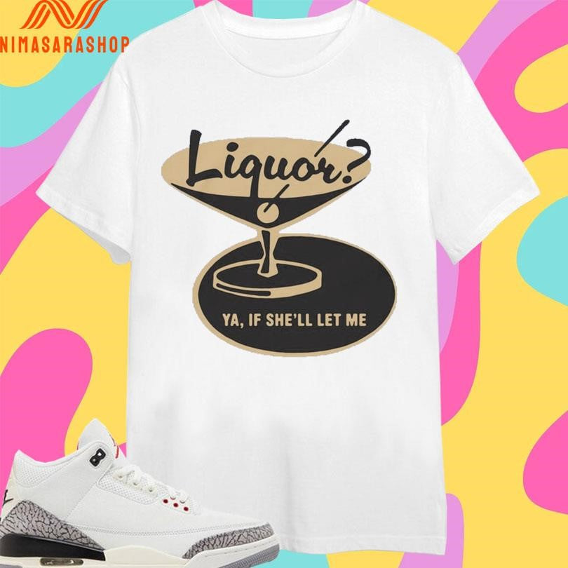 Liquor Ya If She’ll Let Me Shirts