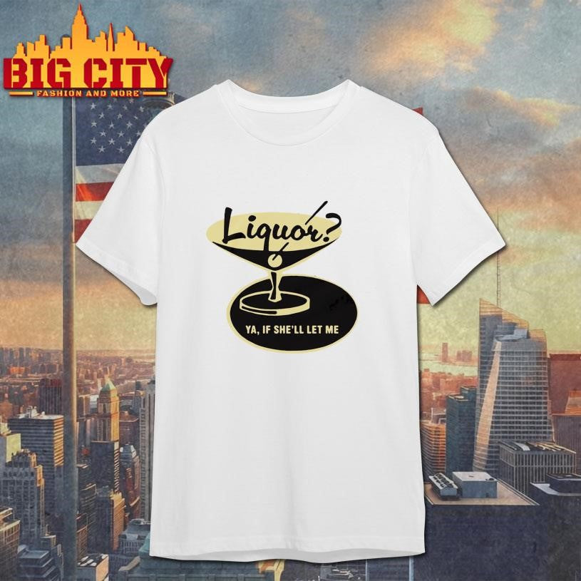 Liquor Ya, If She’ll Let Me Shirt