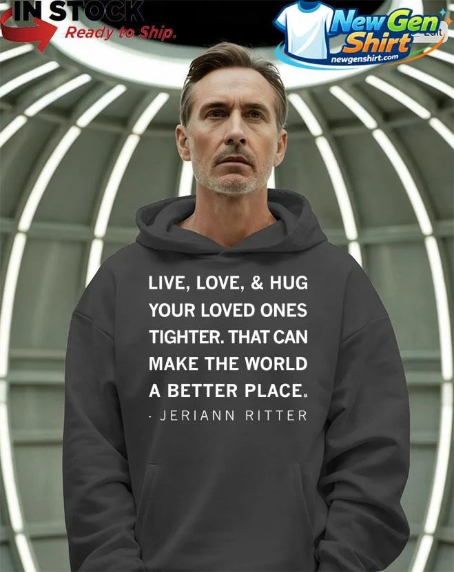 Live Love And Hug Your Loved Ones Tighter That Can Make The World A Better Place Jeriann Ritter Shirt
