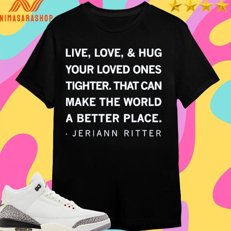 Live Love And Hug Your Loved Ones Tighter That Can Make The World A Better Place Jeriann Ritter Shirts