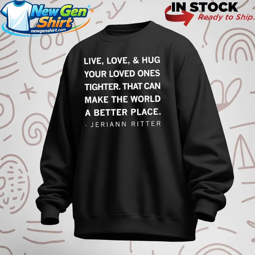 Live Love And Hug Your Loved Ones Tighter That Can Make The World A Better Place Jeriann Ritter Shirt