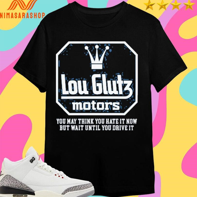 Lou Glutz Motors You May Think You Hate It Now But Wait Until You Drive It Shirts