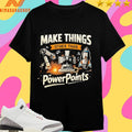 Make Things Other Than Power Points Shirts