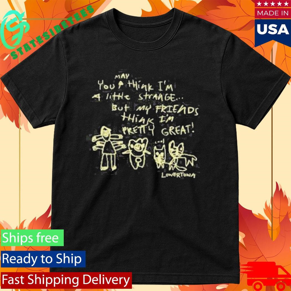 May You Think I’m A Little Strange But My Friends Think I’m Pretty Great Lowertown Friends Shirt