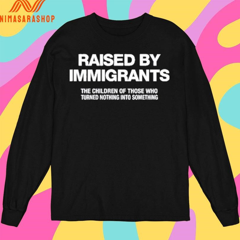 Melissa Ortiz Wearing Raised By Immigrants The Children Of Those Who Turned Nothing Into Something Shirts