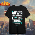 Might As Well Go Win The Whole Fucking Thing Shirts