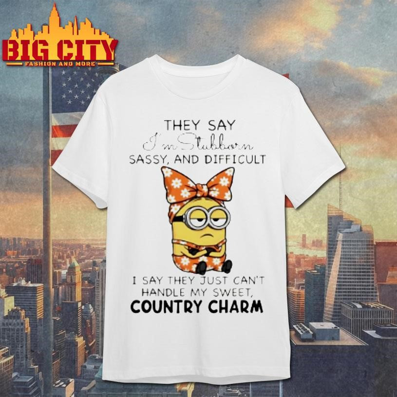 Minion They Say Im Stubborn Sassy And Difficult I Say They Just Cant Handle My Sweet Country Charm Shirt