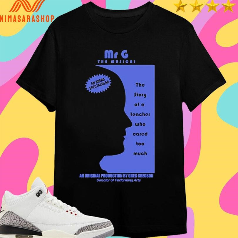 Mr G The Musicalan Arena Spectacular The Story Of A Teacher Who Cared Too Much An Original Production By Greg Gregson Director Of Performing Arts Shirts