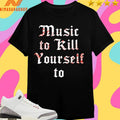 Music To Kill Yourself To Shirts