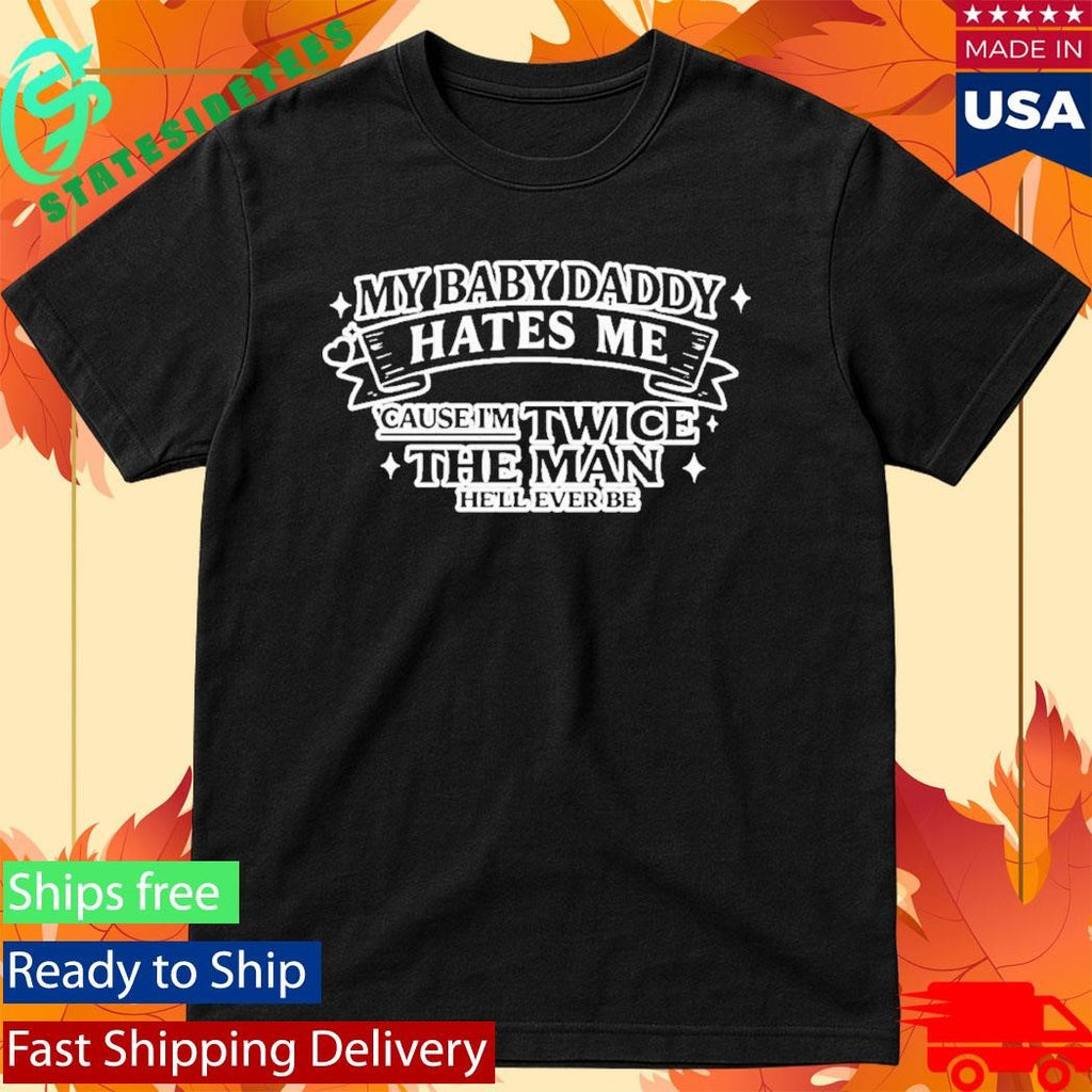 My Baby Daddy Hates Me Cause I’m Twice The Man He’ll Ever Be Shirt