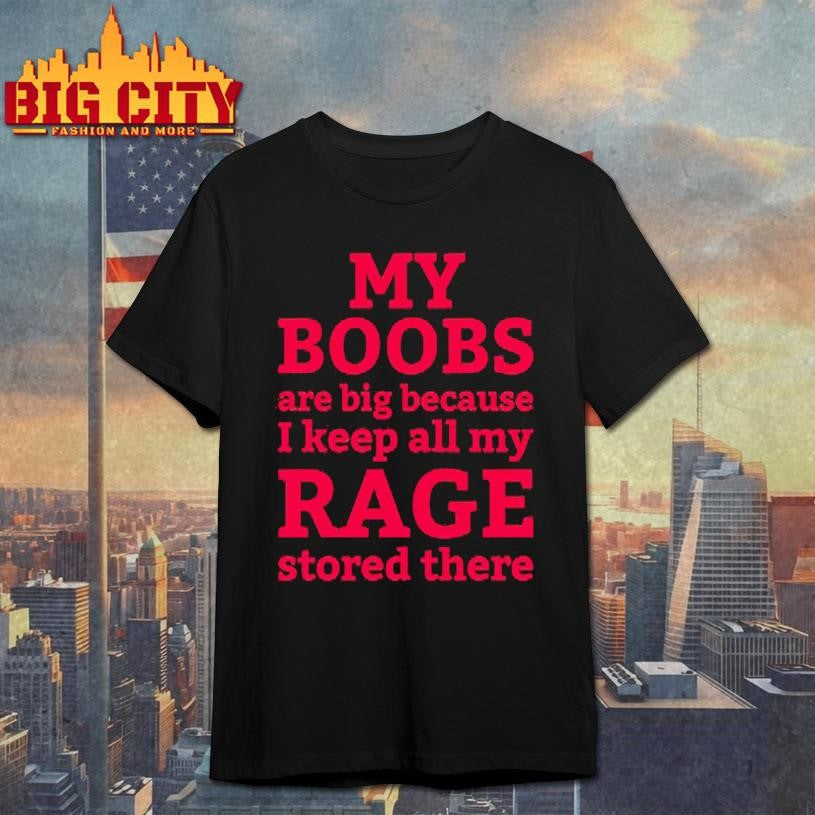 My Boobs Are Big Because I Keep All My Rage Stored There Shirt