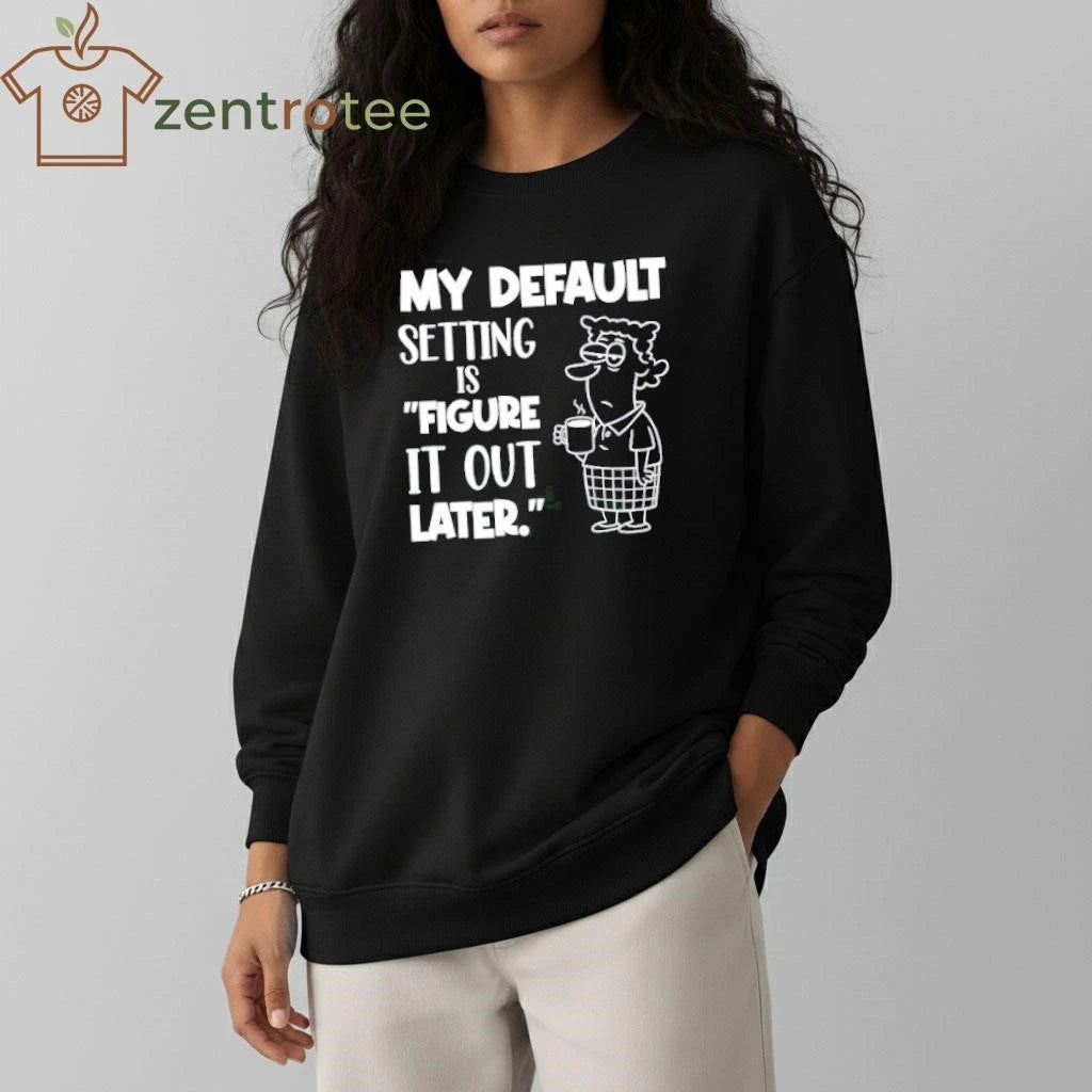 My Default Setting Is Figure It Out Later tee