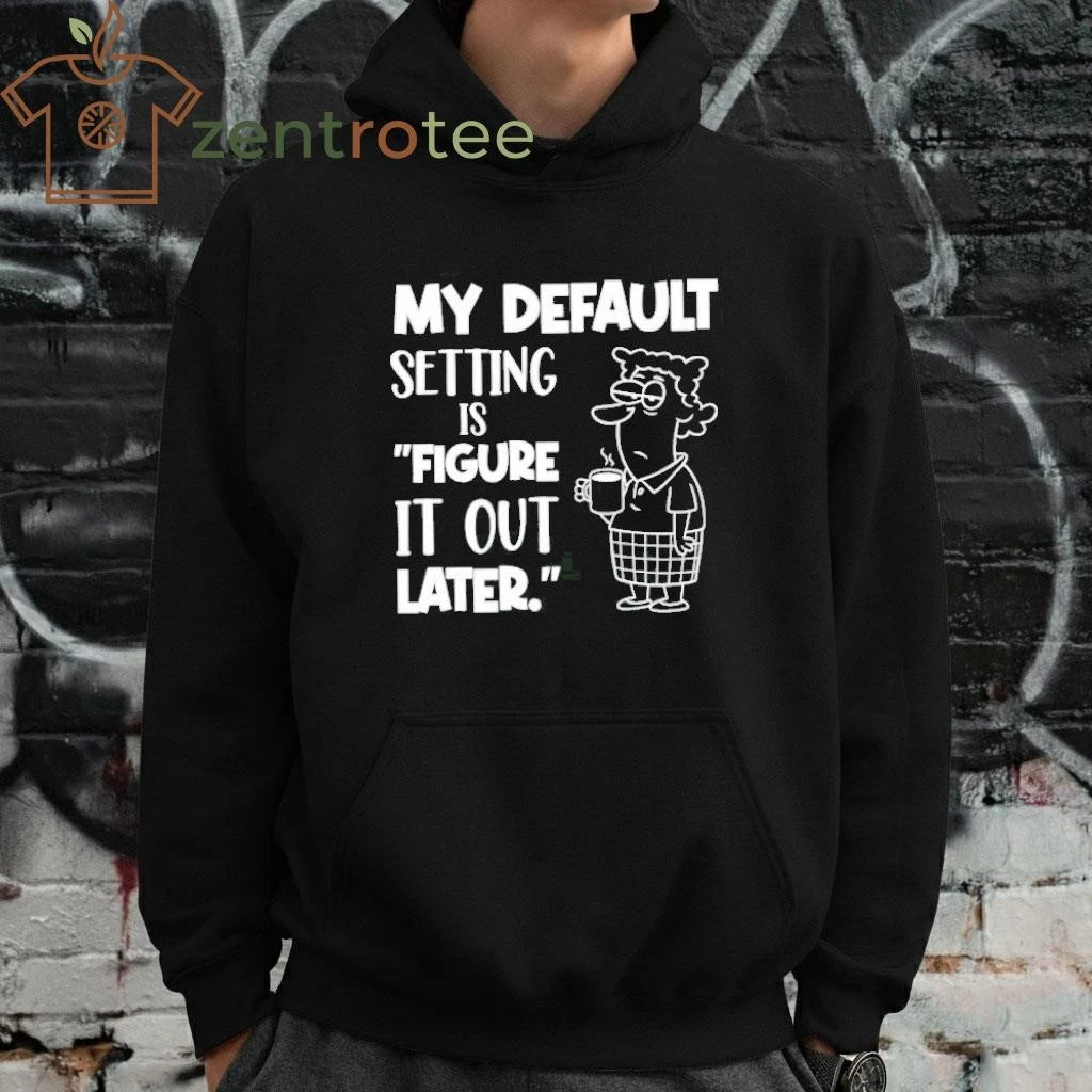My Default Setting Is Figure It Out Later tee