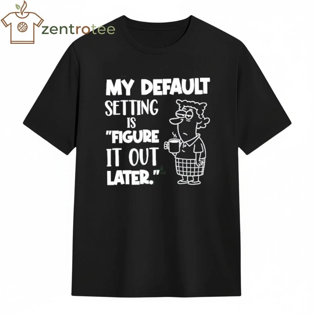 My Default Setting Is Figure It Out Later tee