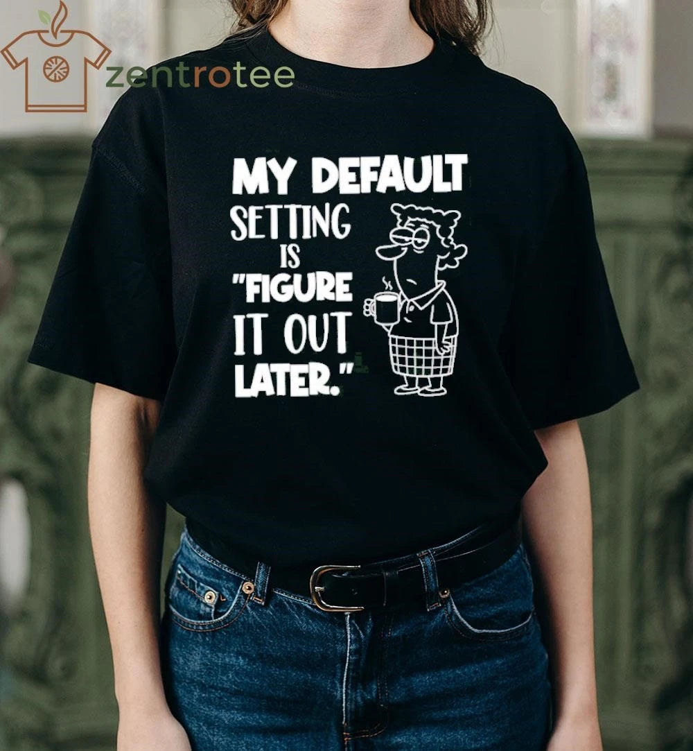 My Default Setting Is Figure It Out Later tee
