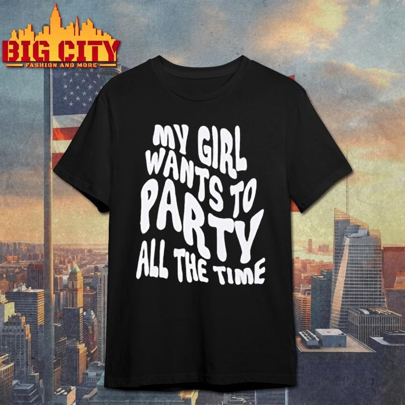 My Girl Wants To Party All The Time Shirt