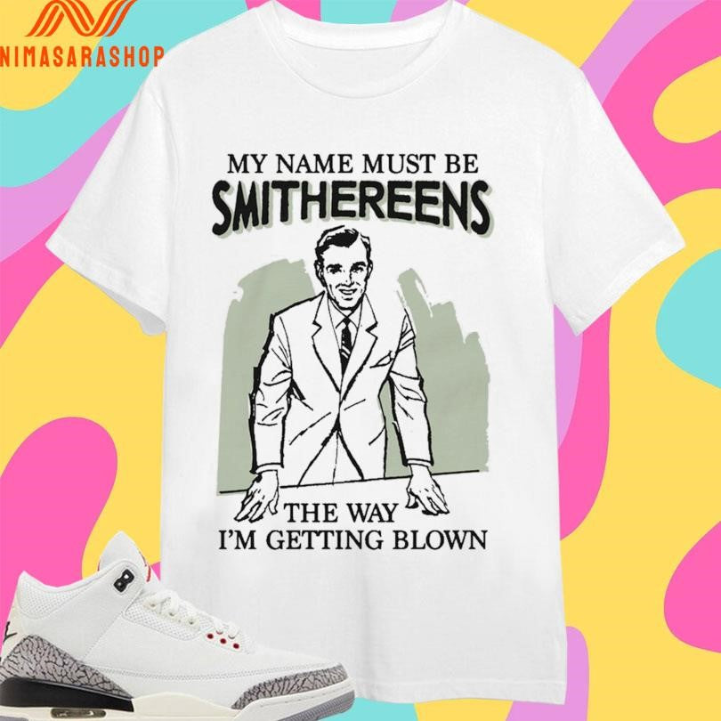My Name Must Be Smithereens The Way I’m Getting Blown Shirts