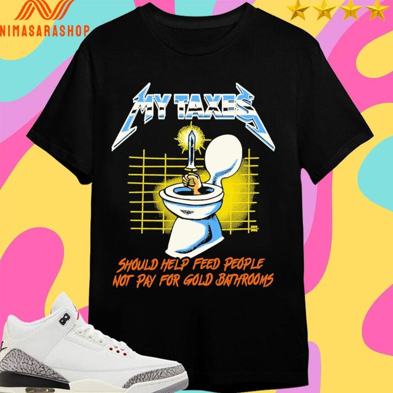 My Taxes Should Help Feed People Not Pay For Gold Bathrooms Shirts