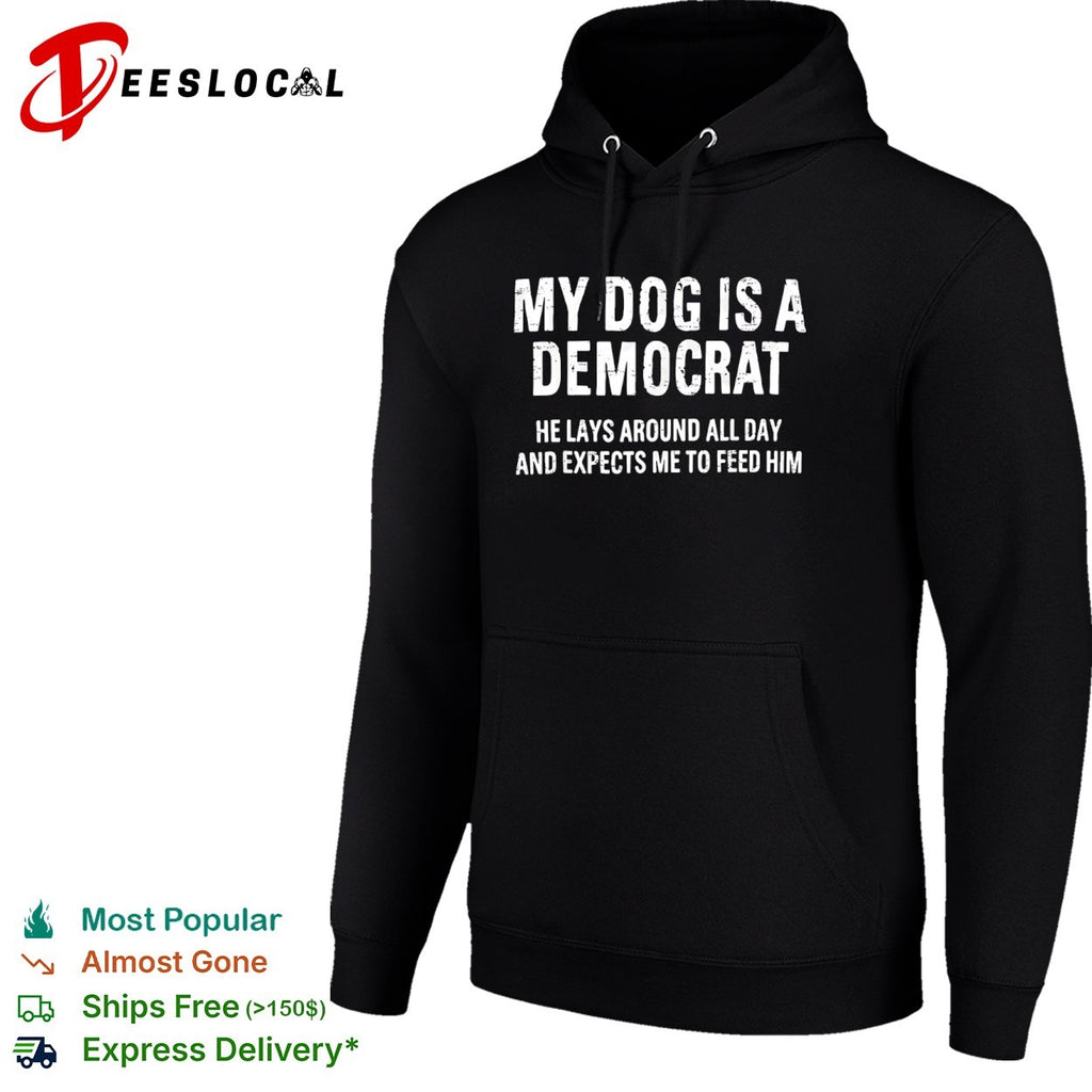 My dog is a Democrat he lays around all day and expects me to feed him text shirt