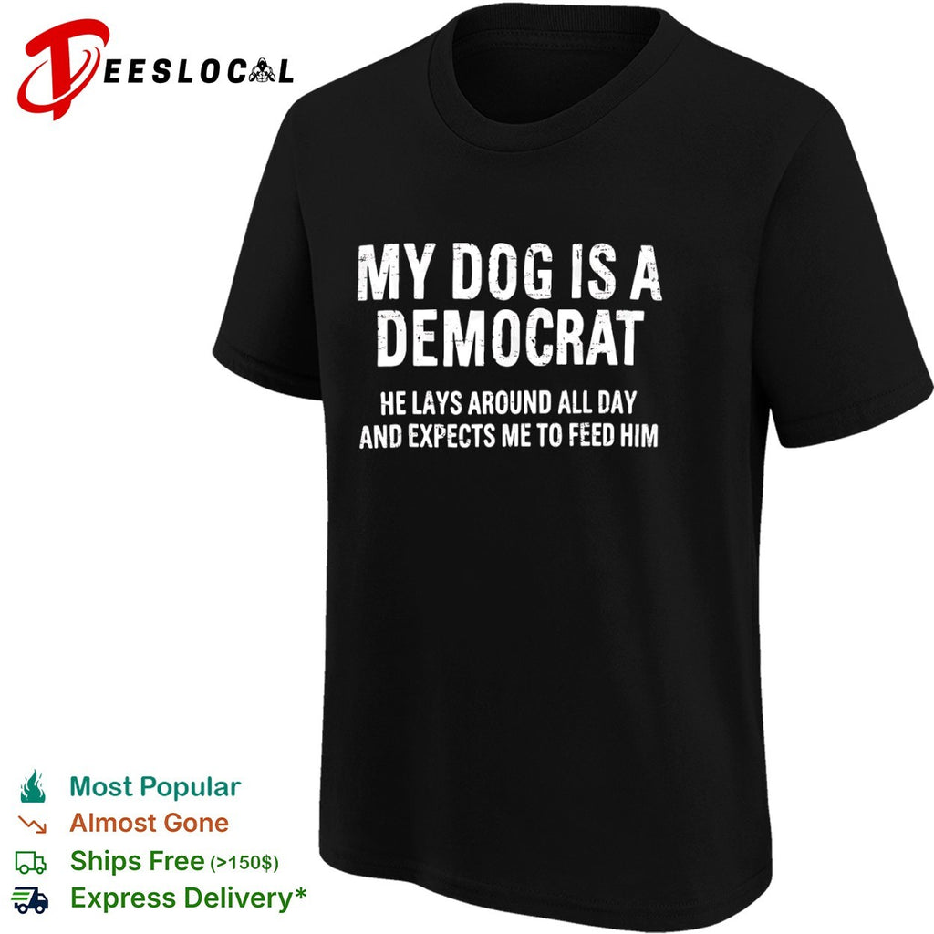 My dog is a Democrat he lays around all day and expects me to feed him text shirt