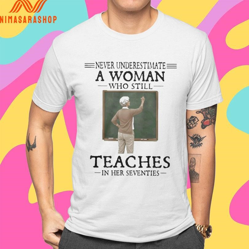 Never Underestimate A Woman Who Still Teaches In Her Seventies Shirts