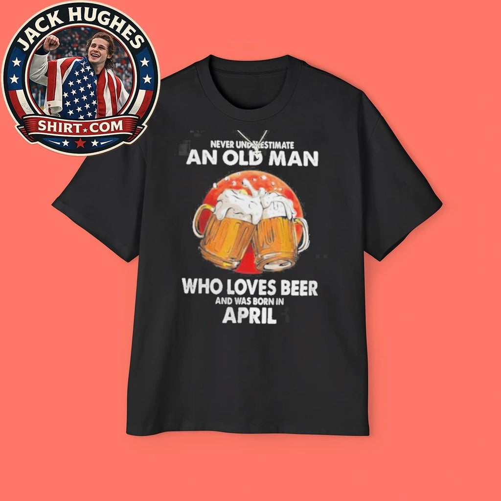 Never Underestimate An Old Man Who Loves Beer Born In April Father Day Gift Shirt