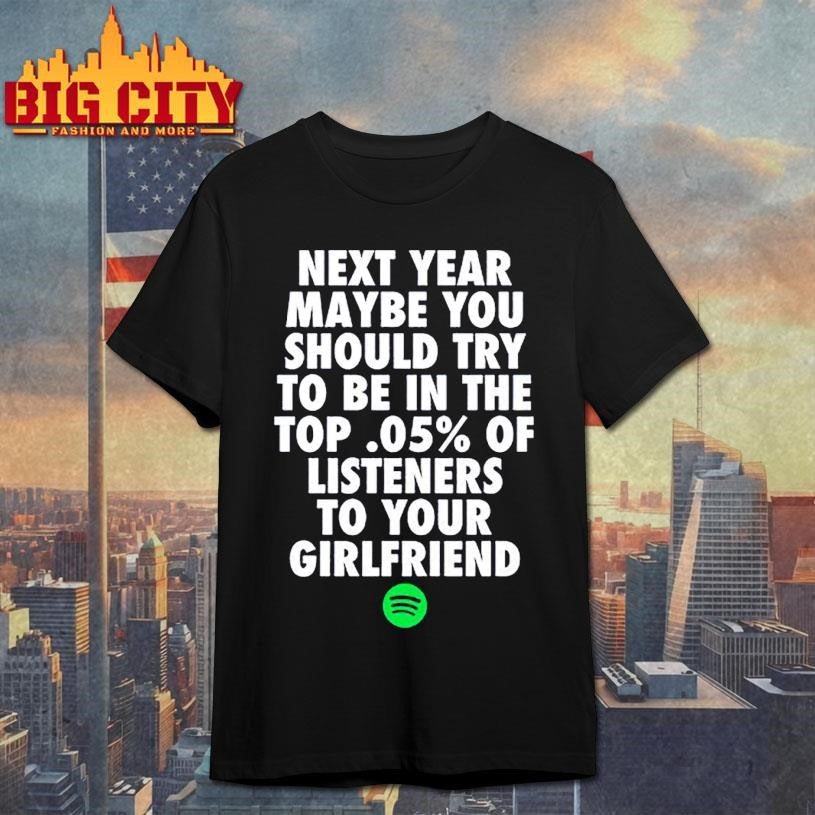 Official Next Year Maybe You Should Try To Be In The Top 0.5% Of Listeners To Your Girlfriend Shirt