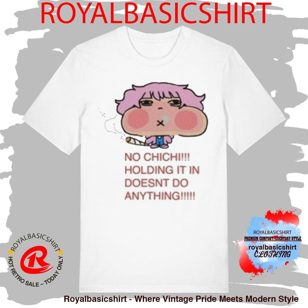 No Chichi Holding It In Doesnt Do Anything Shirt