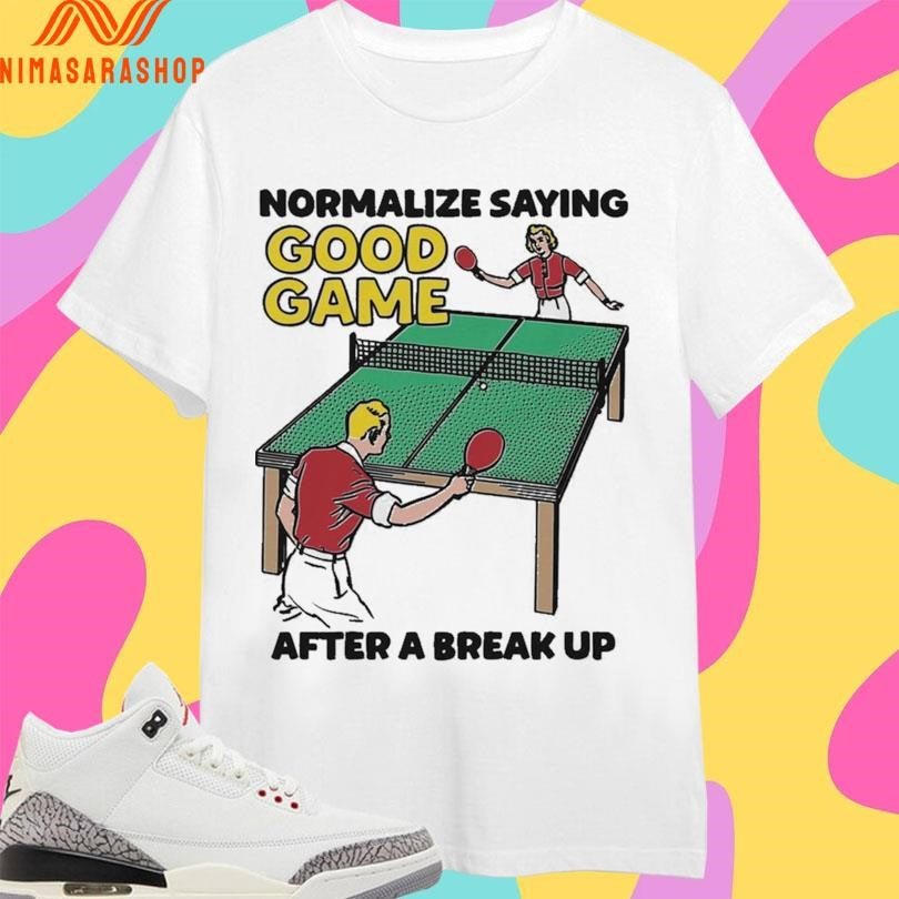 Normalize Saying Good Game After A Break Up Shirts