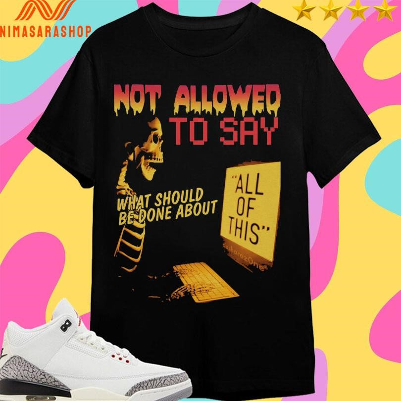 Not Allowed To Say What Should Be Done About All Of This Shirts