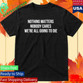 Nothing Matters Nobody Cares We’re All Going To Die Shirt