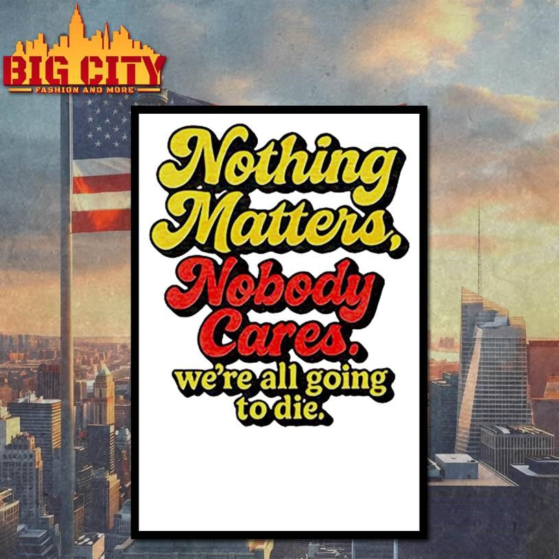 Official Nothing Matters Nobody Cares We’re All Going To Die Shirt