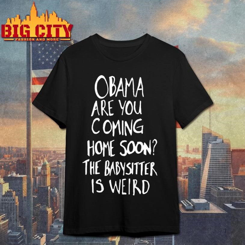 Official Obama Are You Coming Home Soon The Babysitter Is Weird Shirt