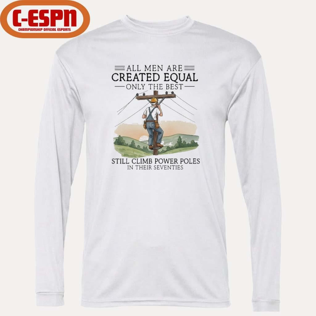 Official All Men Are Created Equal Only The Best Still Climb Power Poles In Their Seventies Shirt