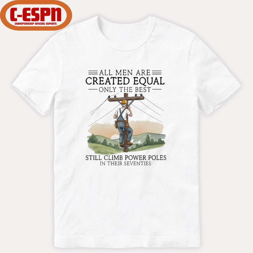 Official All Men Are Created Equal Only The Best Still Climb Power Poles In Their Seventies Shirt