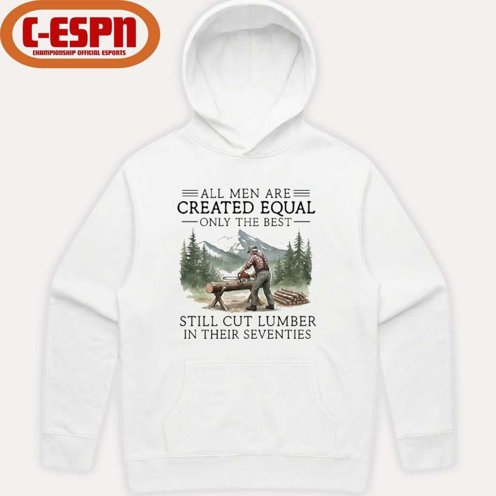 Official All Men Are Created Equal Only The Best Still Cut Lumber In Their Seventies Shirt