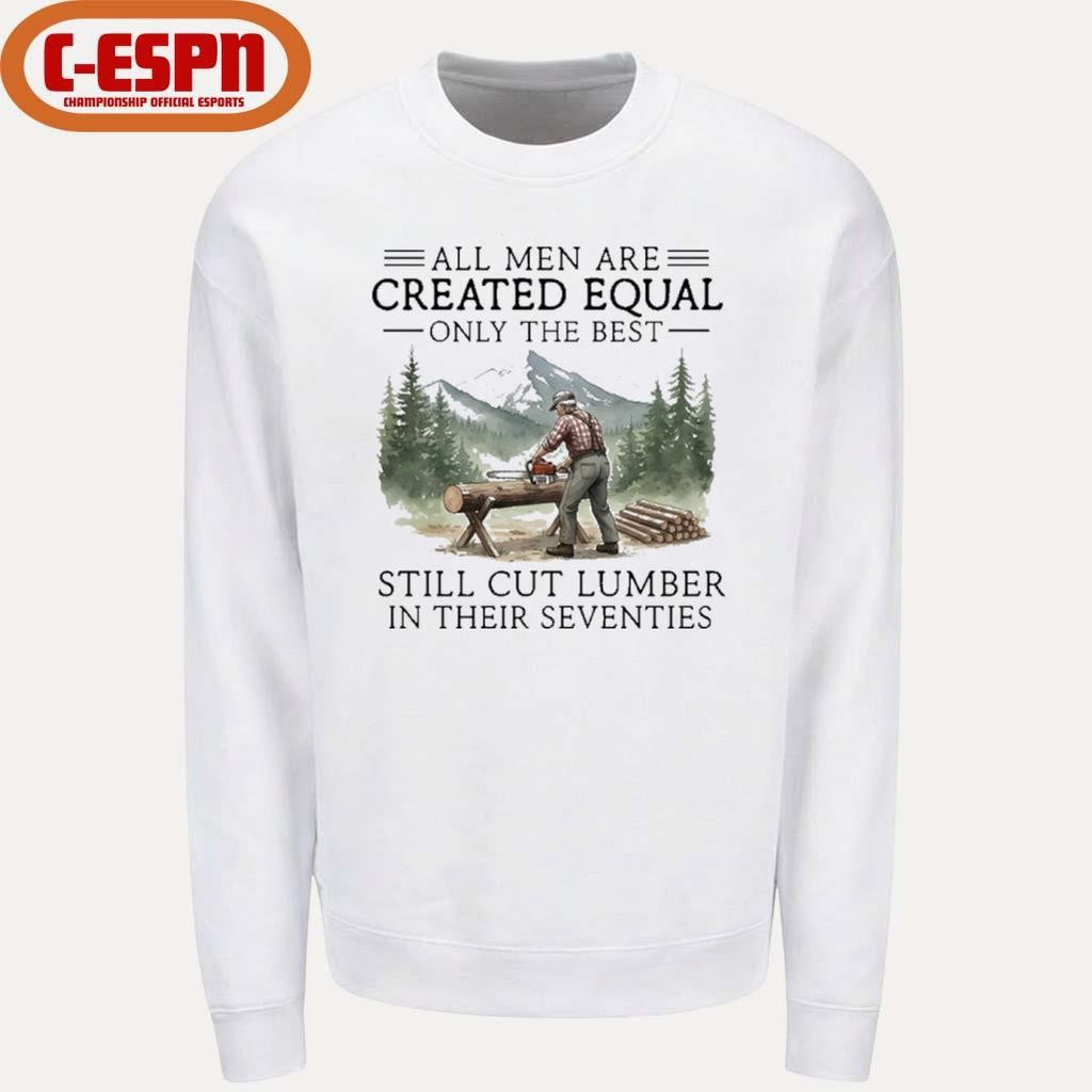 Official All Men Are Created Equal Only The Best Still Cut Lumber In Their Seventies Shirt