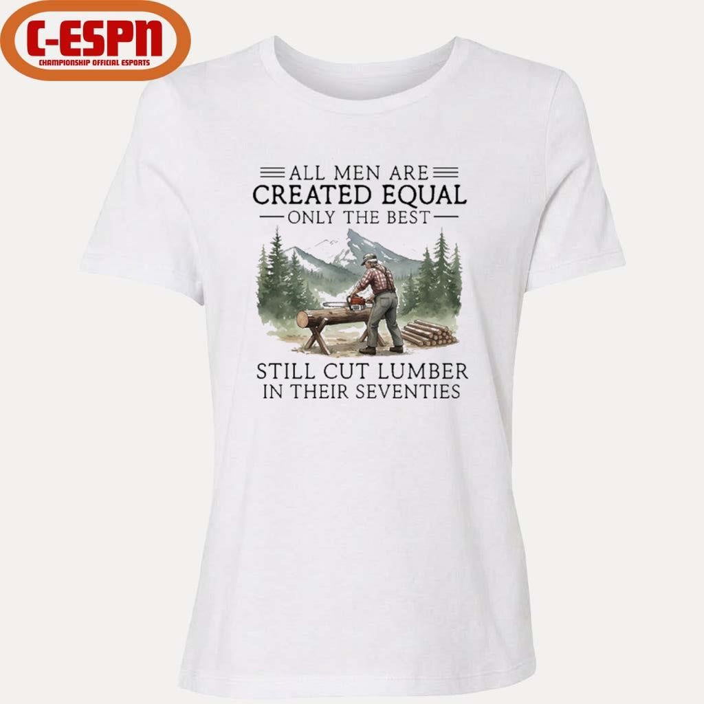 Official All Men Are Created Equal Only The Best Still Cut Lumber In Their Seventies Shirt