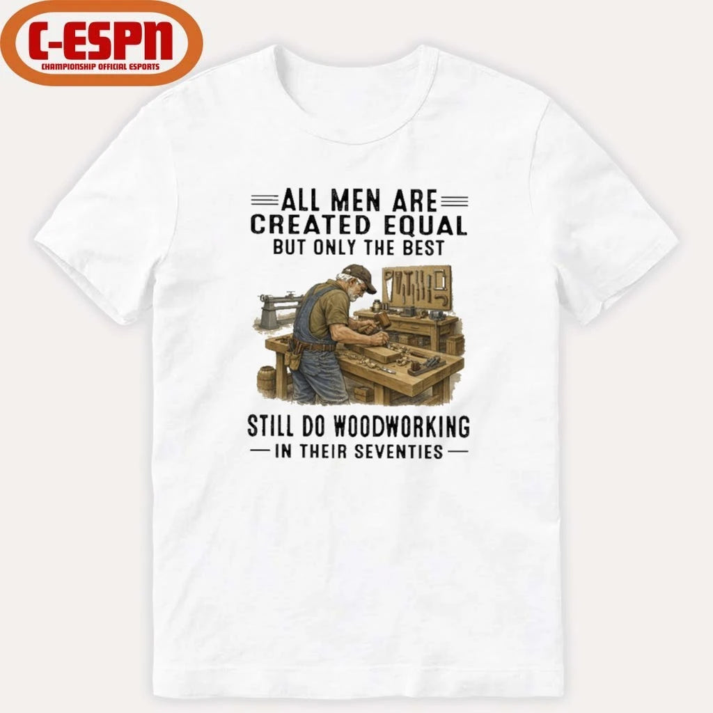 Official All Men Are Created Equal Only The Best Still Do Woodworking In Their Seventies Shirt