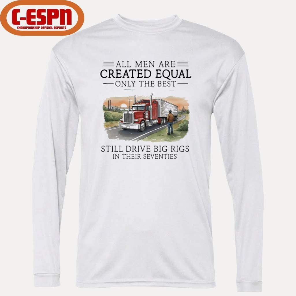 Official All Men Are Created Equal Only The Best Still Drive Big Rigs In Their Seventies Shirt