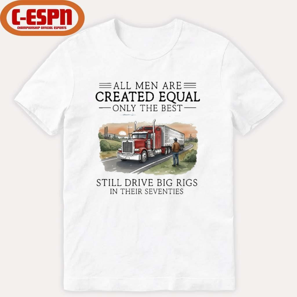 Official All Men Are Created Equal Only The Best Still Drive Big Rigs In Their Seventies Shirt